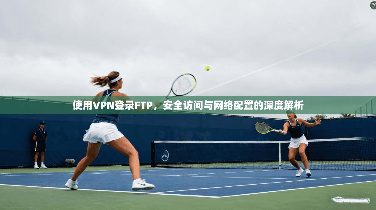 使用VPN登录FTP,安全访问与网络配置的深度解析 使用VPN登录FTP,安全访问与网络配置的深度解析