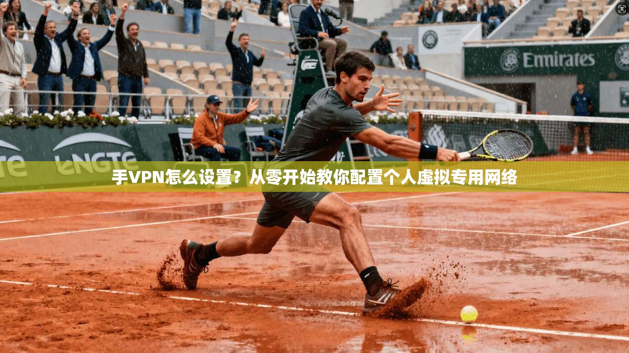 手VPN怎么设置？从零开始教你配置个人虚拟专用网络