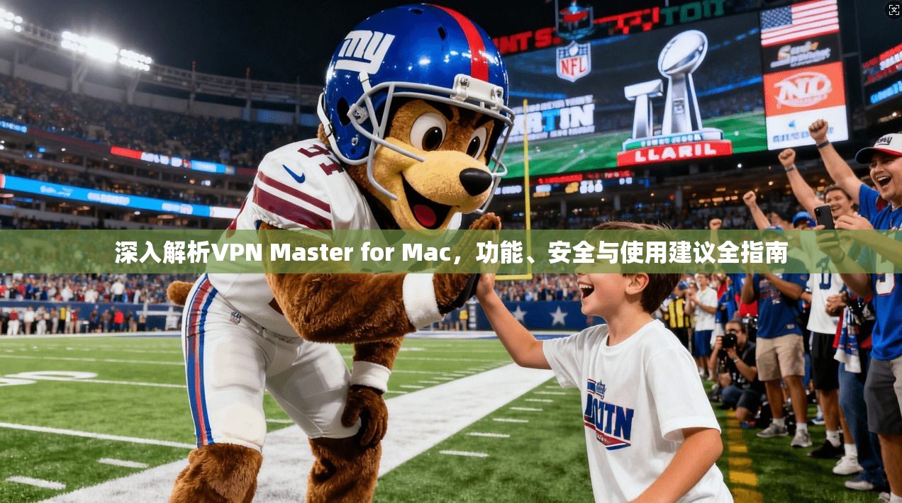 深入解析VPN Master for Mac，功能、安全与使用建议全指南