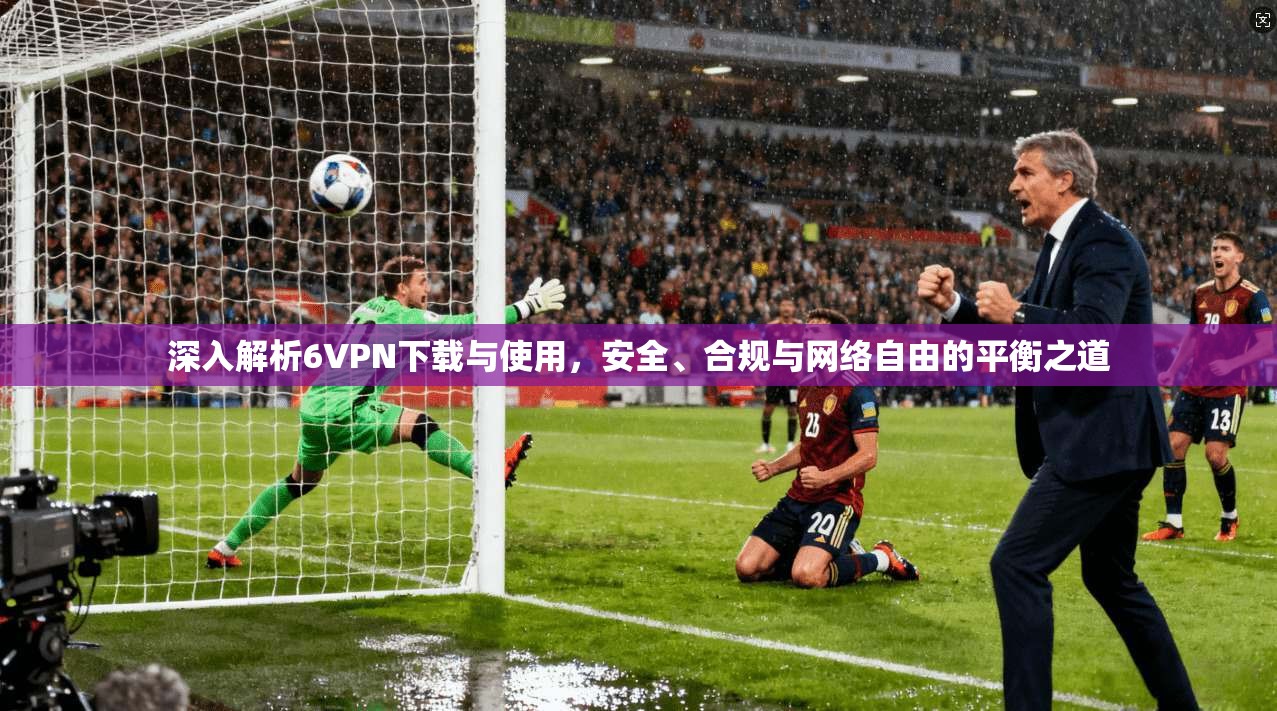 深入解析6VPN下载与使用,安全、合规与网络自由的平衡之道 深入解析6VPN下载与使用,安全、合规与网络自由的平衡之道