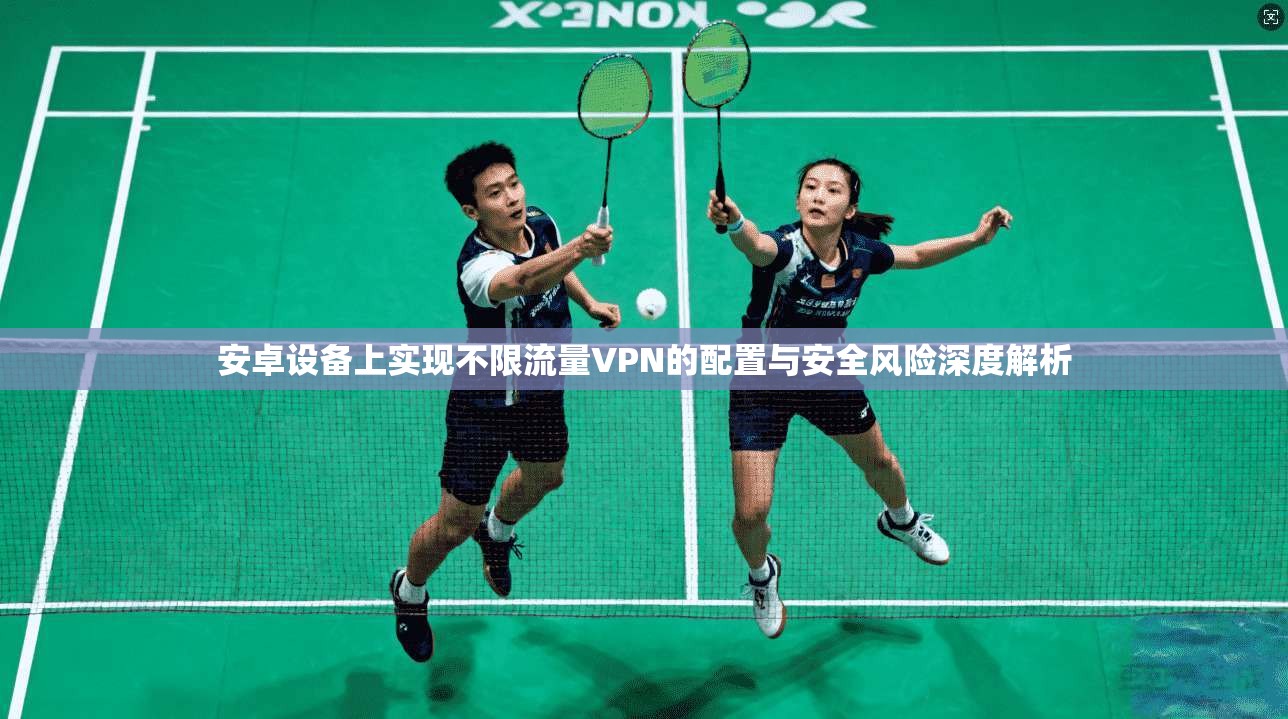 安卓设备上实现不限流量VPN的配置与安全风险深度解析
