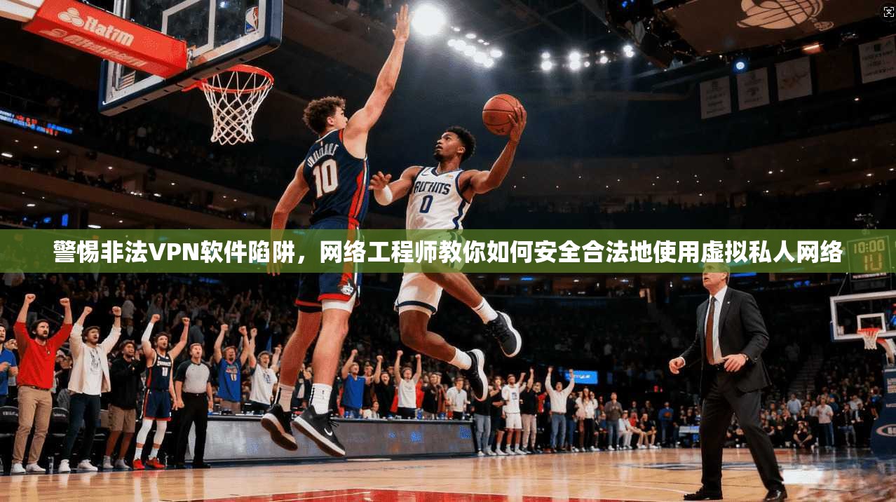 警惕非法VPN软件陷阱,网络工程师教你如何安全合法地使用虚拟私人网络 警惕非法VPN软件陷阱,网络工程师教你如何安全合法地使用虚拟私人网络