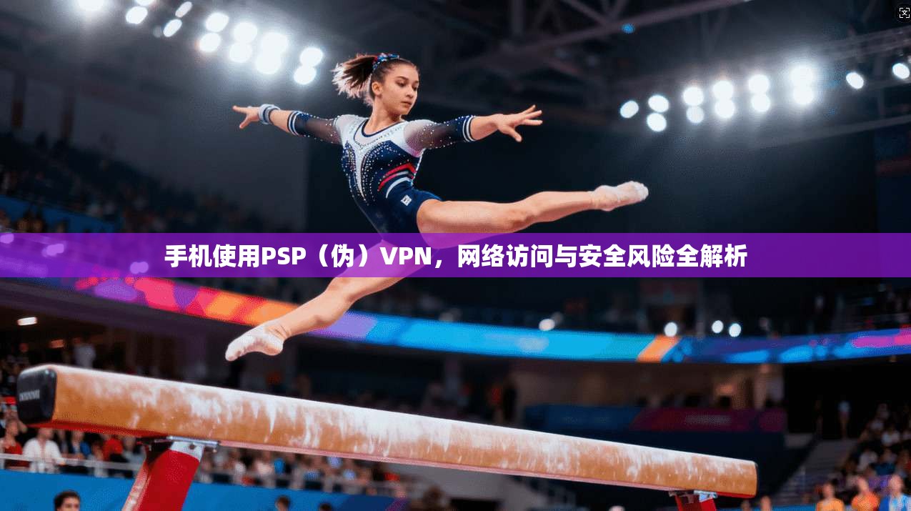 手机使用PSP(伪)VPN,网络访问与安全风险全解析 手机使用PSP(伪)VPN,网络访问与安全风险全解析