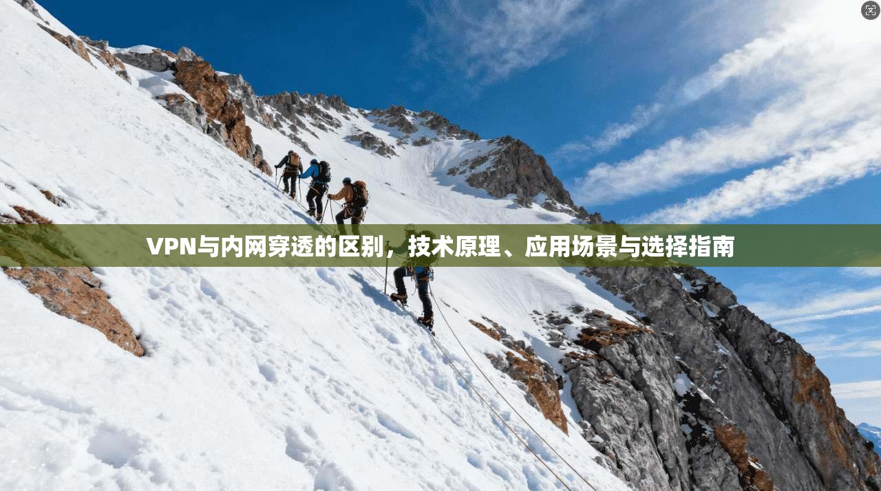 VPN与内网穿透的区别，技术原理、应用场景与选择指南
