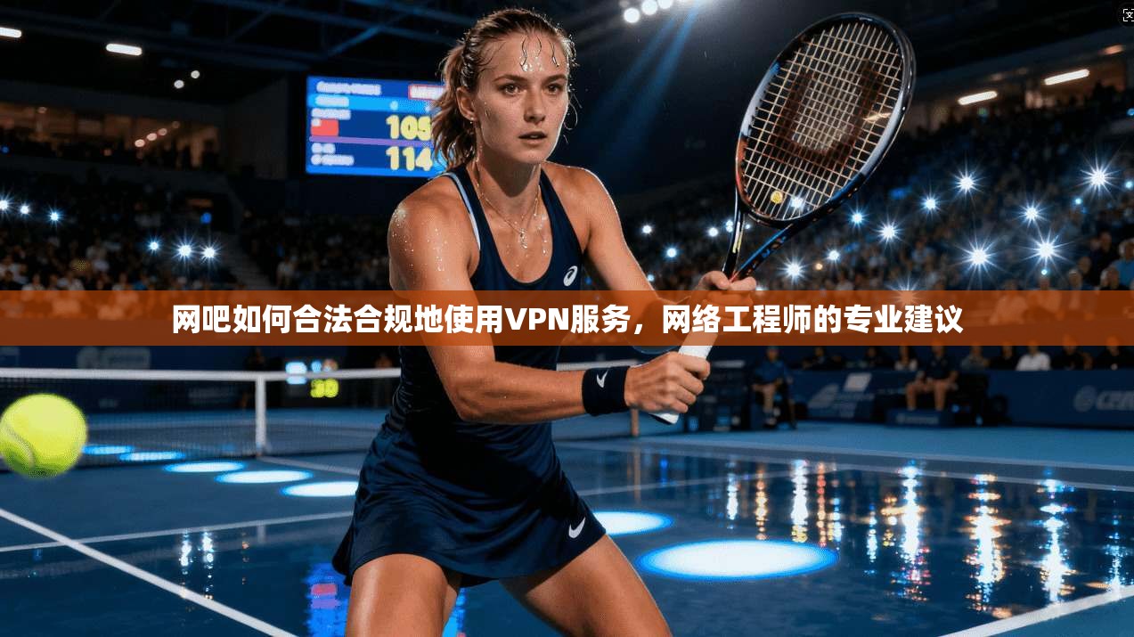 网吧如何合法合规地使用VPN服务，网络工程师的专业建议
