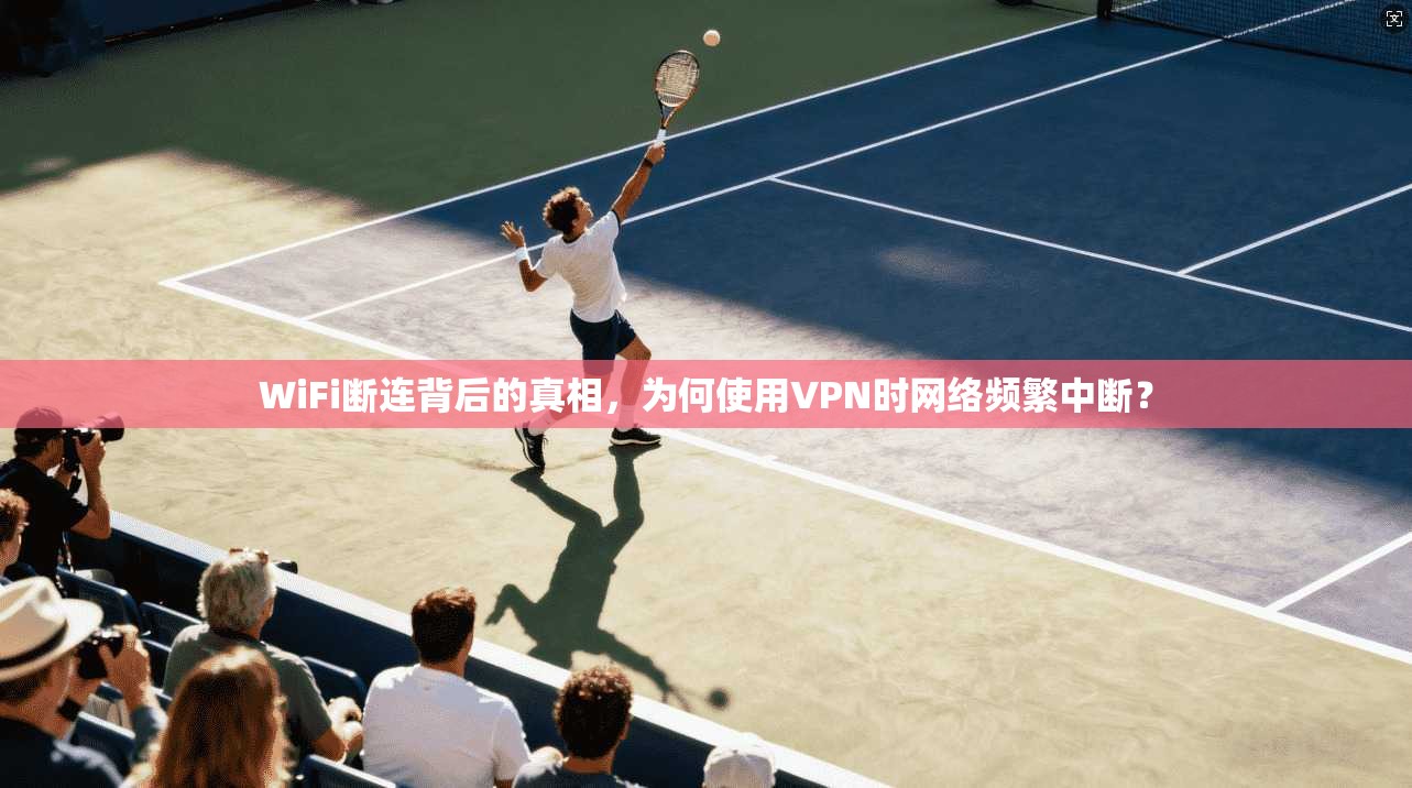 WiFi断连背后的真相，为何使用VPN时网络频繁中断？