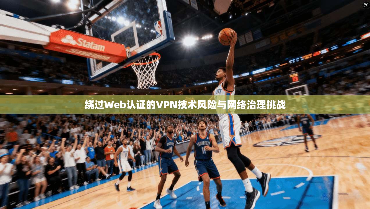 绕过Web认证的VPN技术风险与网络治理挑战 绕过Web认证的VPN技术风险与网络治理挑战