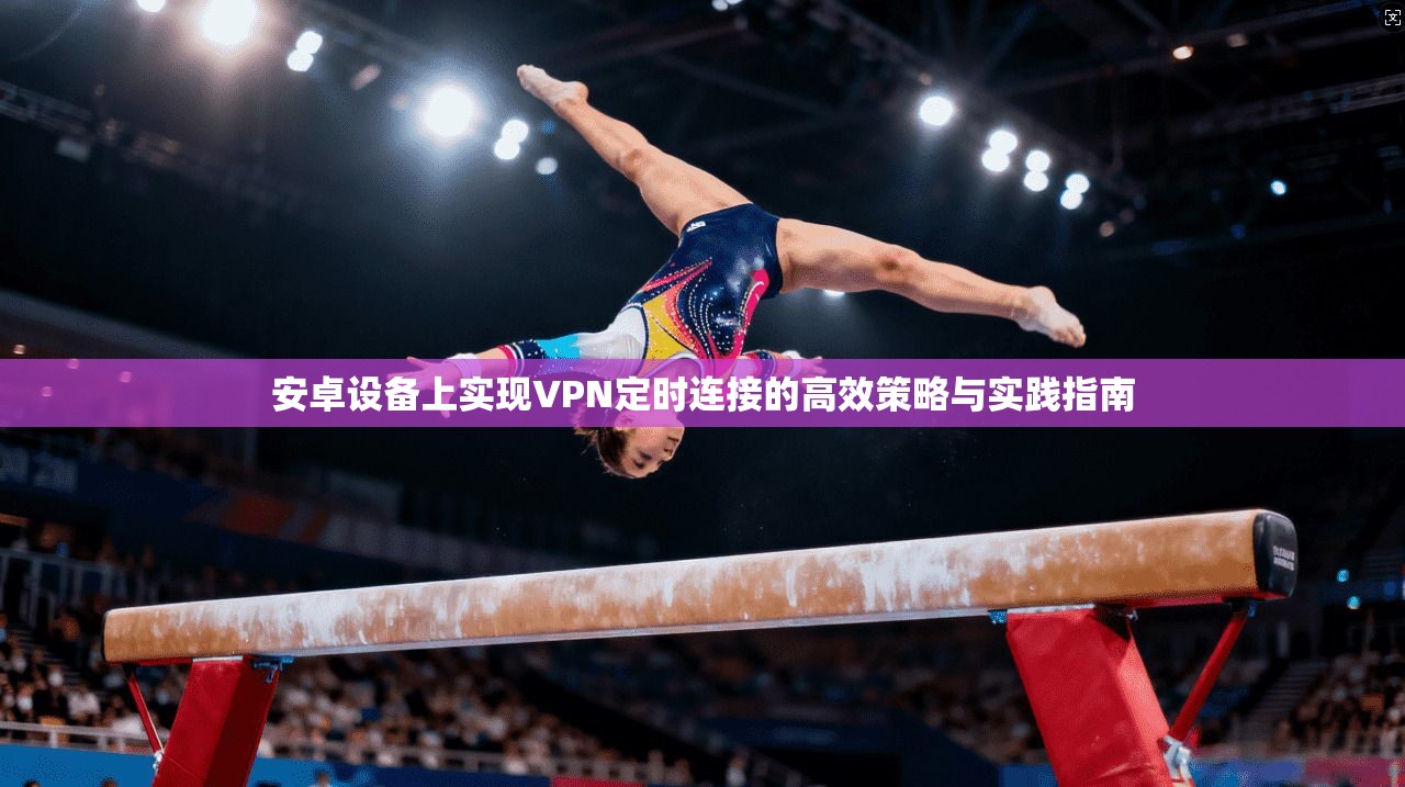 安卓设备上实现VPN定时连接的高效策略与实践指南