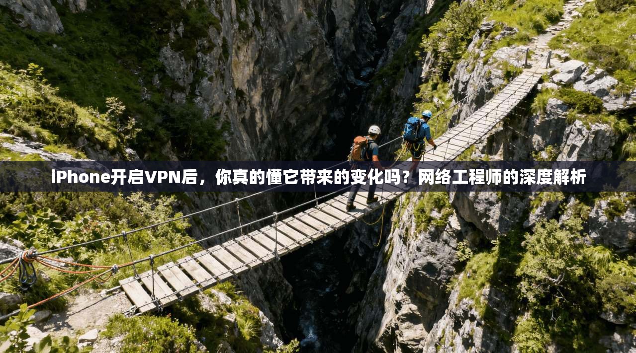 iPhone开启VPN后，你真的懂它带来的变化吗？网络工程师的深度解析