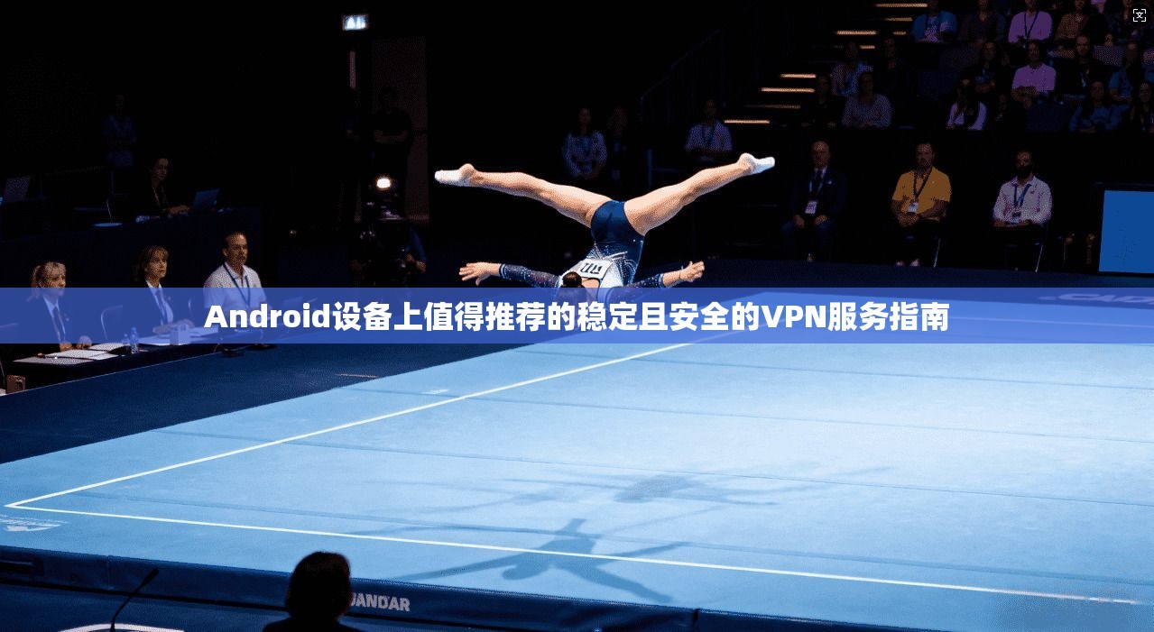 Android设备上值得推荐的稳定且安全的VPN服务指南