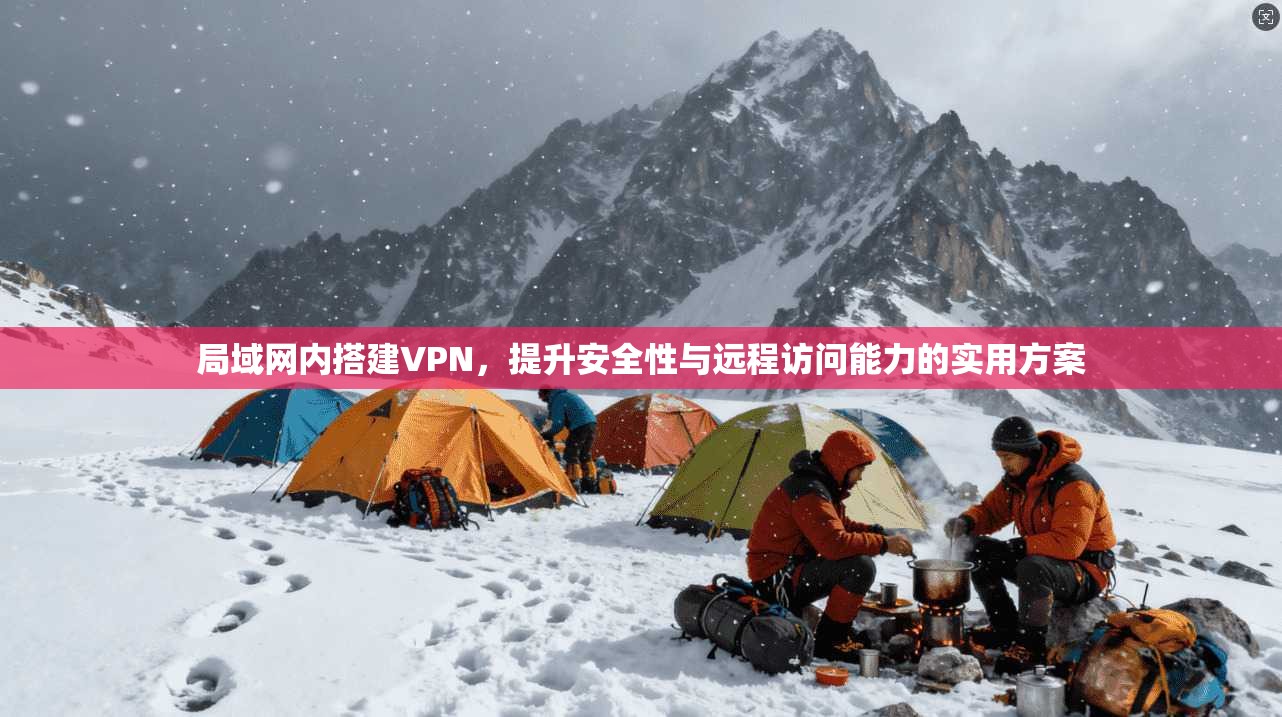 局域网内搭建VPN，提升安全性与远程访问能力的实用方案