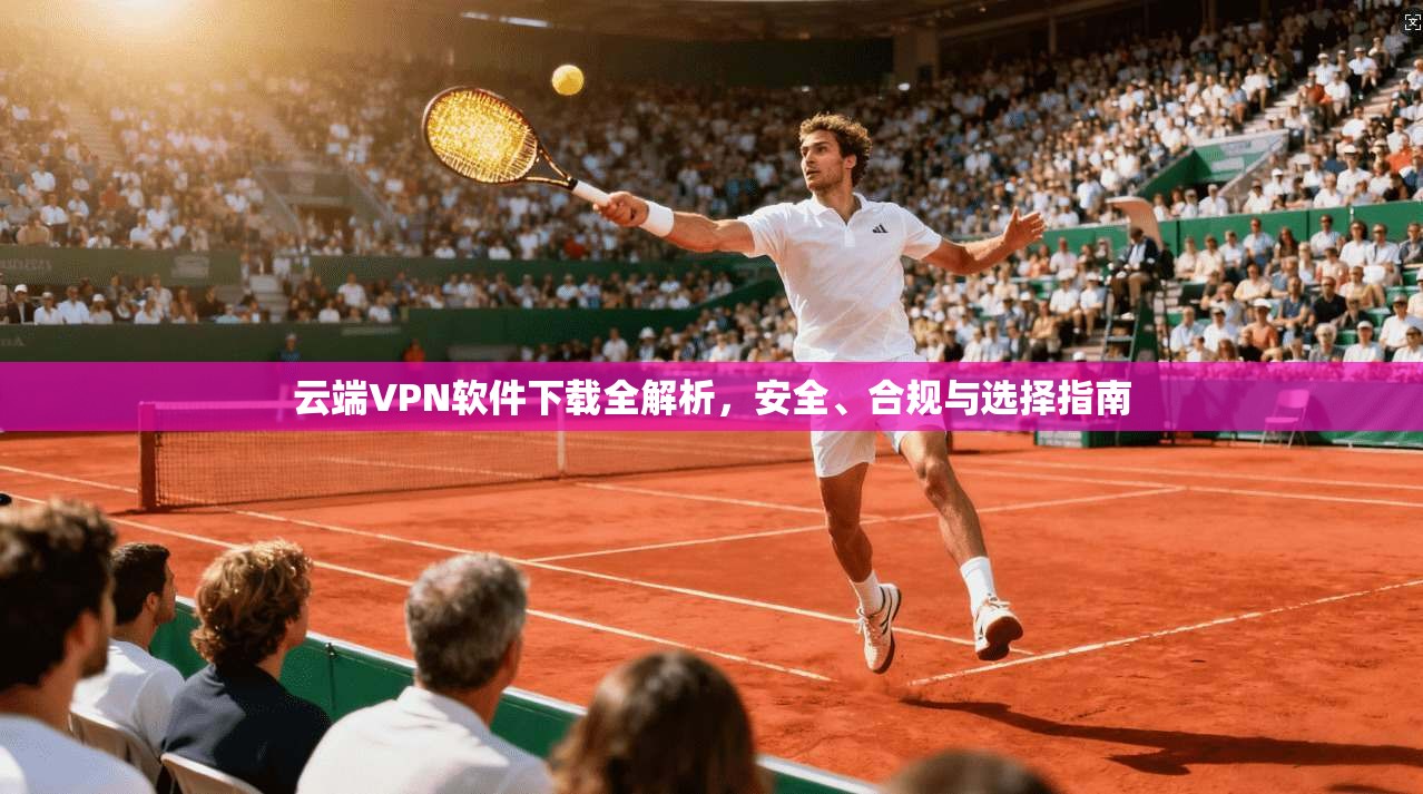 云端VPN软件下载全解析，安全、合规与选择指南