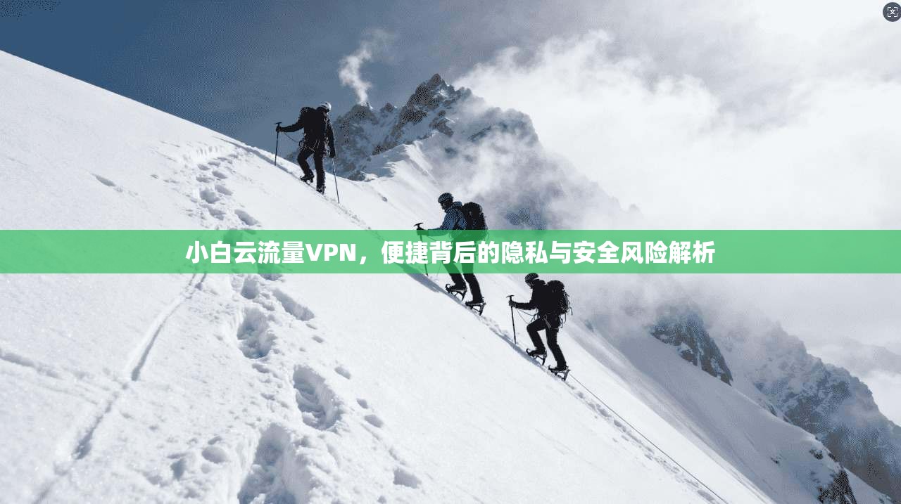 小白云流量VPN，便捷背后的隐私与安全风险解析
