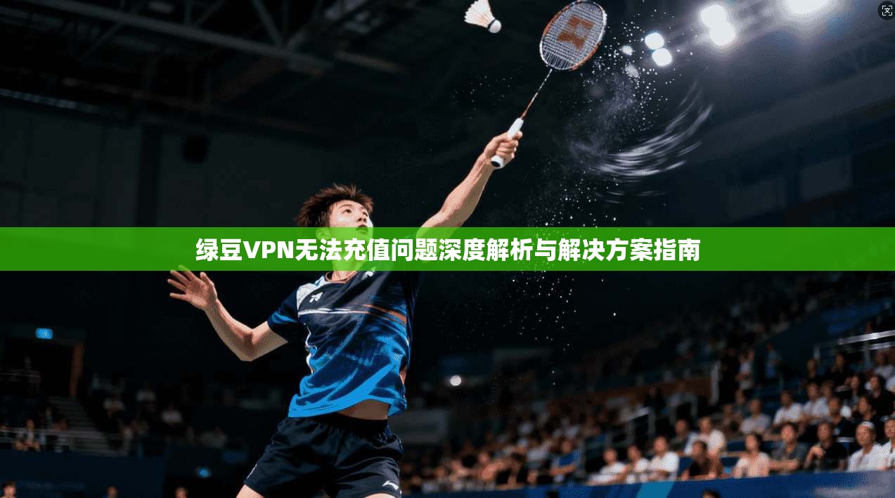 绿豆VPN无法充值问题深度解析与解决方案指南