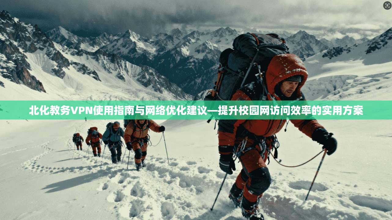 北化教务VPN使用指南与网络优化建议—提升校园网访问效率的实用方案