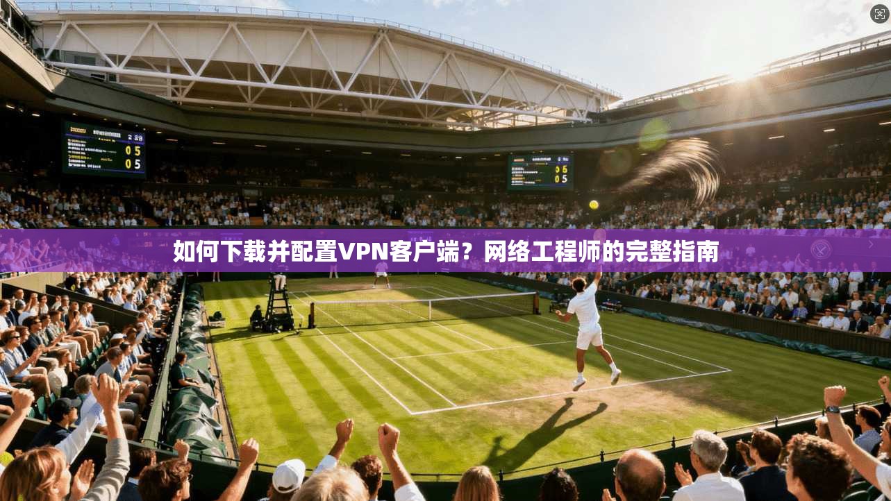 如何下载并配置VPN客户端？网络工程师的完整指南