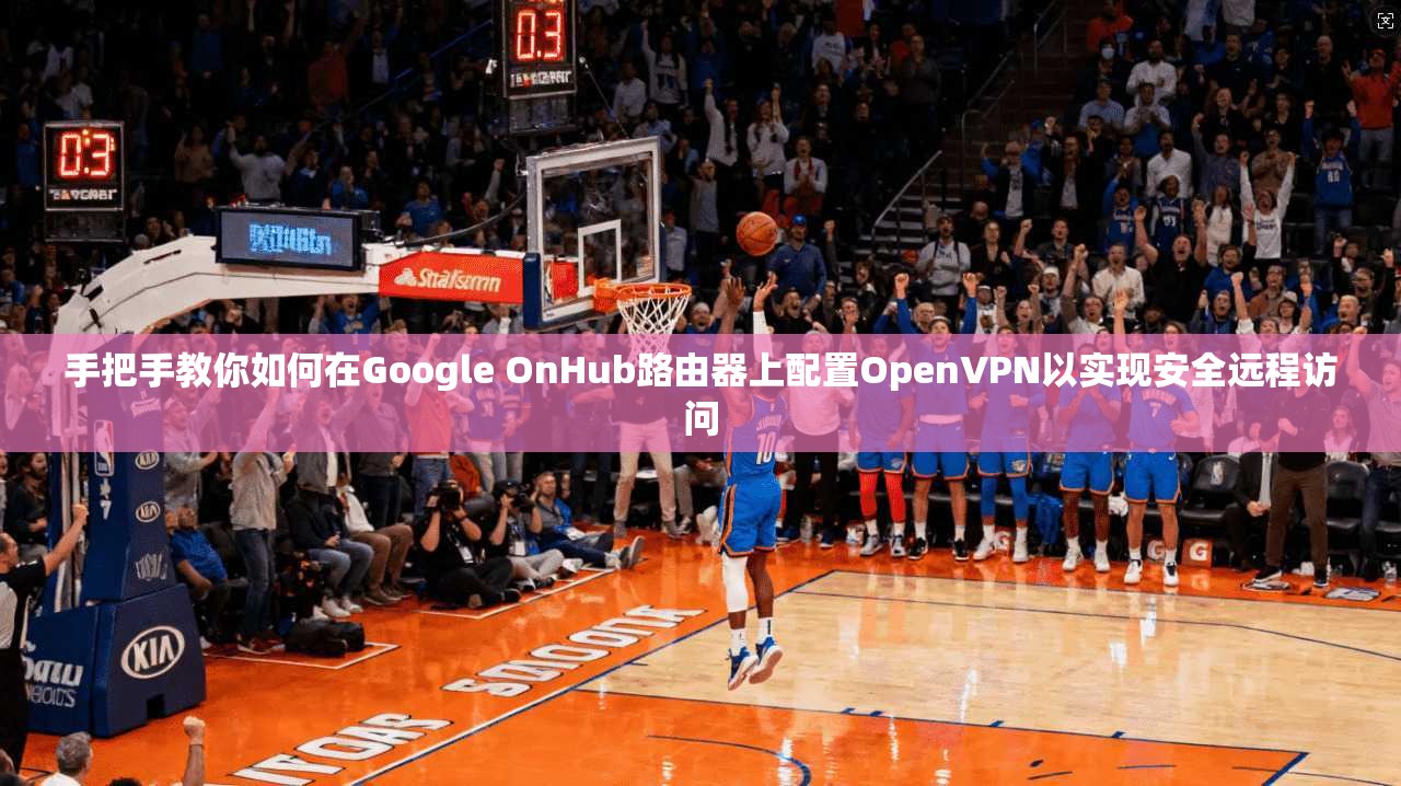 手把手教你如何在Google OnHub路由器上配置OpenVPN以实现安全远程访问
