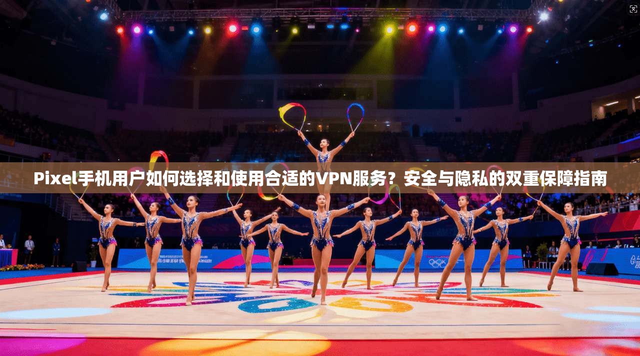Pixel手机用户如何选择和使用合适的VPN服务?安全与隐私的双重保障指南 Pixel手机用户如何选择和使用合适的VPN服务?安全与隐私的双重保障指南