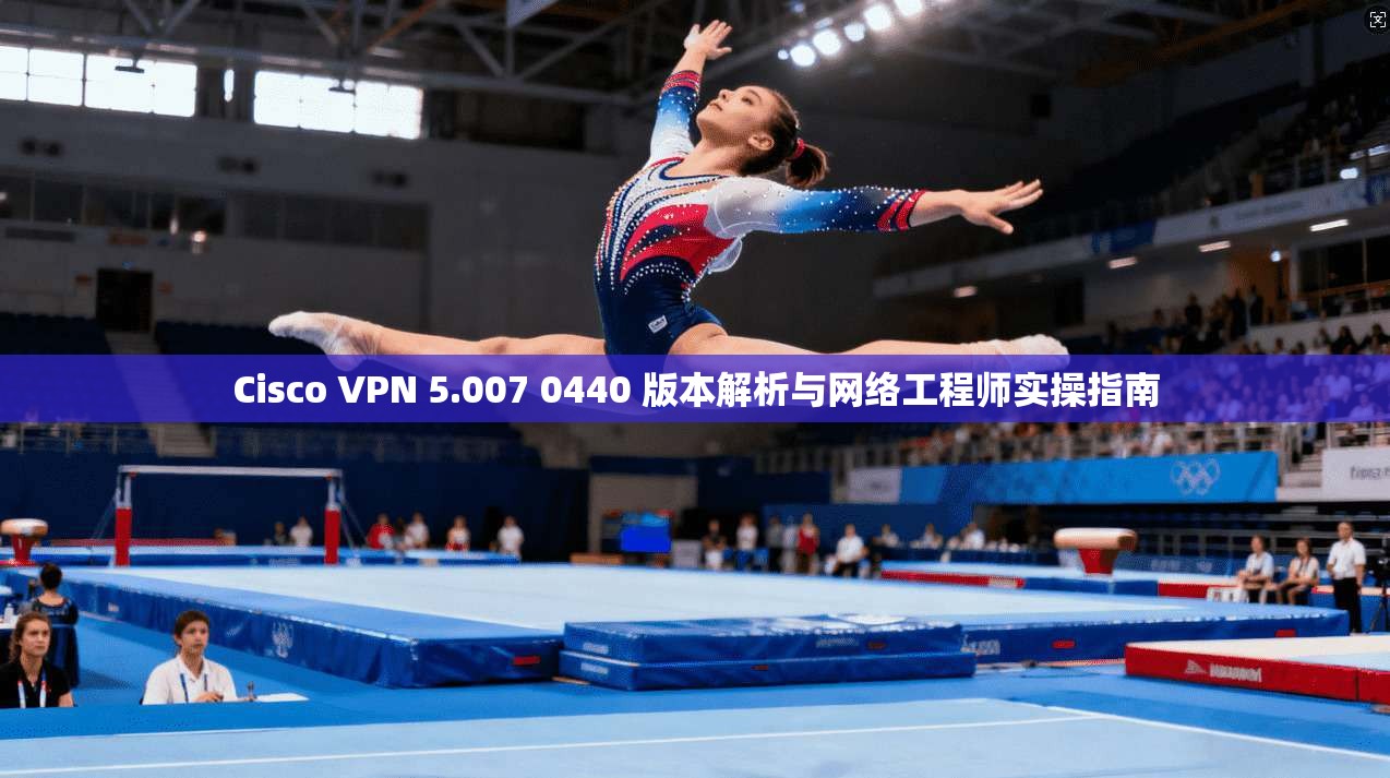 Cisco VPN 5.007 0440 版本解析与网络工程师实操指南