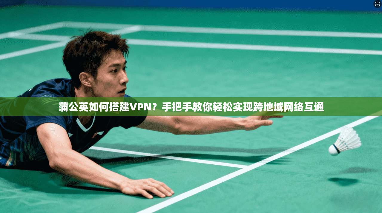 蒲公英如何搭建VPN？手把手教你轻松实现跨地域网络互通