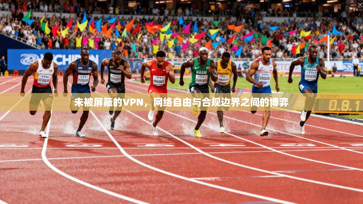 未被屏蔽的VPN,网络自由与合规边界之间的博弈 未被屏蔽的VPN,网络自由与合规边界之间的博弈