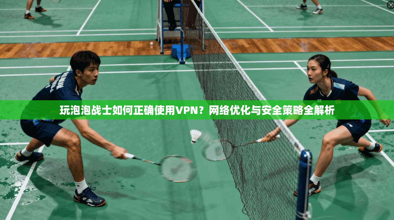 玩泡泡战士如何正确使用VPN?网络优化与安全策略全解析 玩泡泡战士如何正确使用VPN?网络优化与安全策略全解析