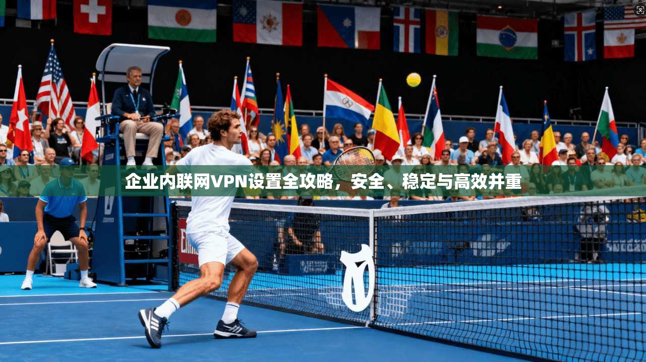 企业内联网VPN设置全攻略，安全、稳定与高效并重
