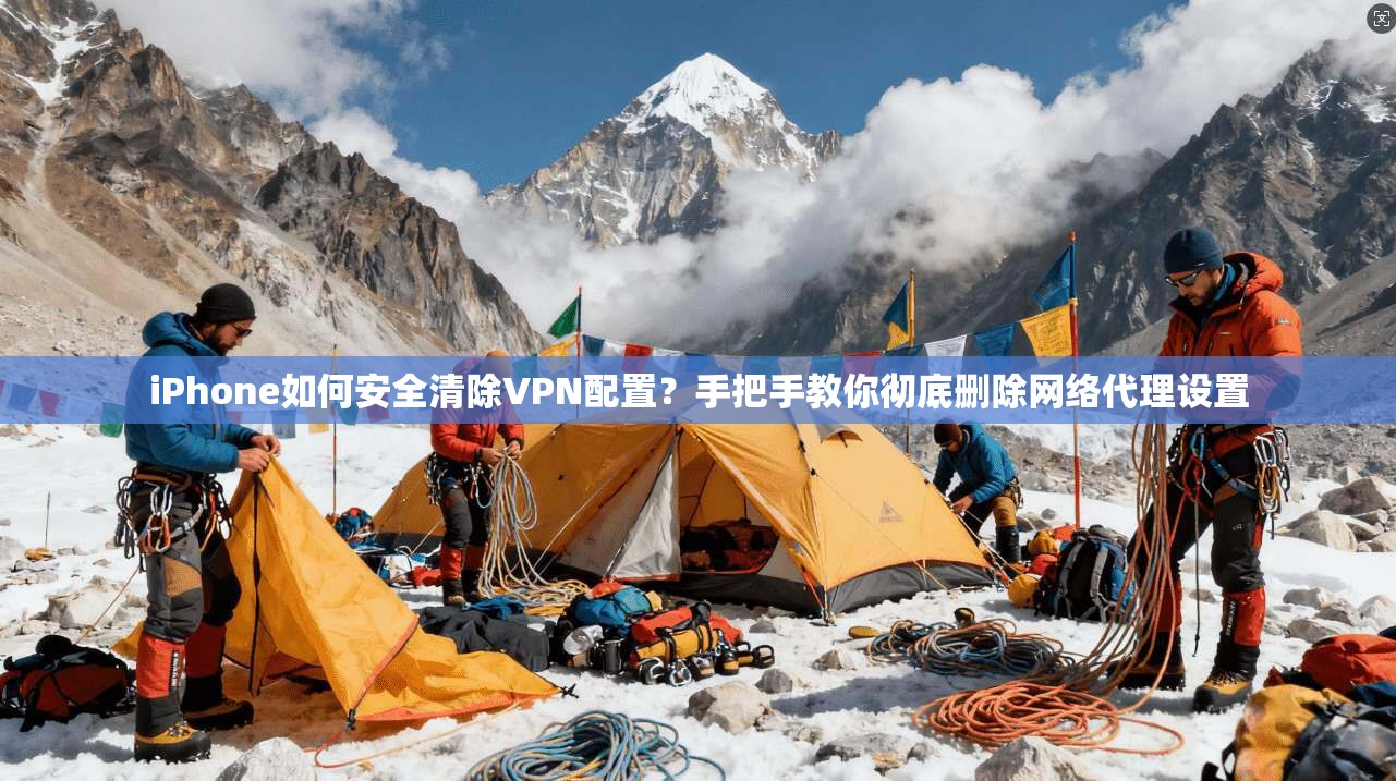 iPhone如何安全清除VPN配置？手把手教你彻底删除网络代理设置