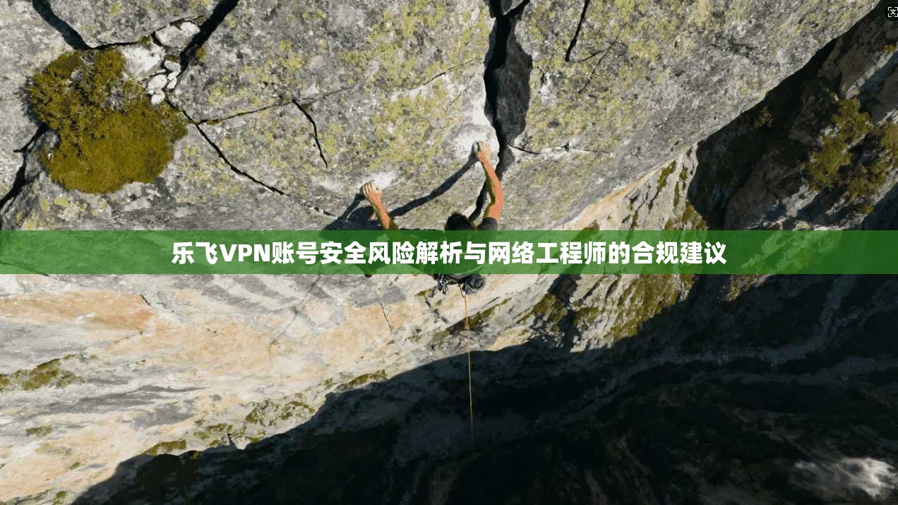 乐飞VPN账号安全风险解析与网络工程师的合规建议 乐飞VPN账号安全风险解析与网络工程师的合规建议