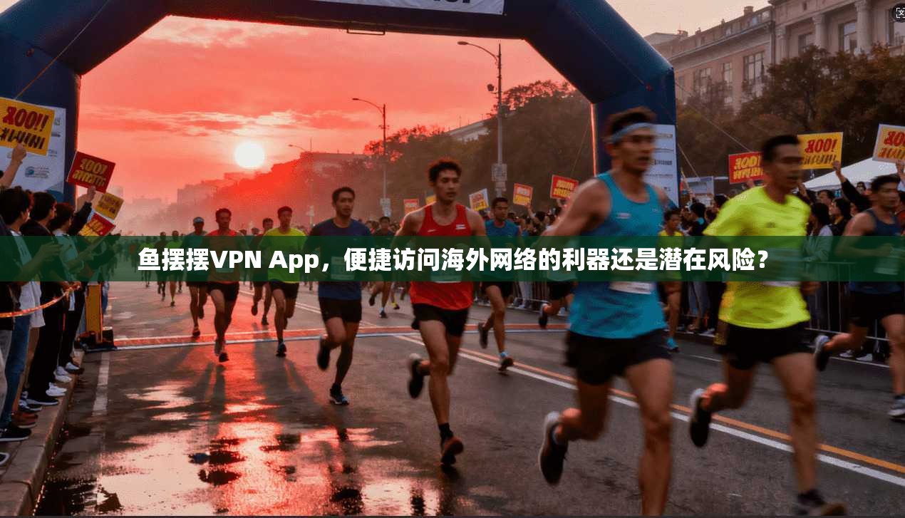 鱼摆摆VPN App,便捷访问海外网络的利器还是潜在风险? 鱼摆摆VPN App,便捷访问海外网络的利器还是潜在风险?
