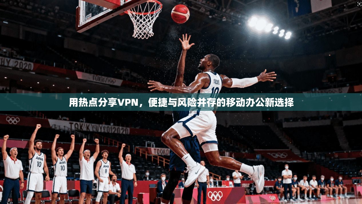 用热点分享VPN,便捷与风险并存的移动办公新选择 用热点分享VPN,便捷与风险并存的移动办公新选择