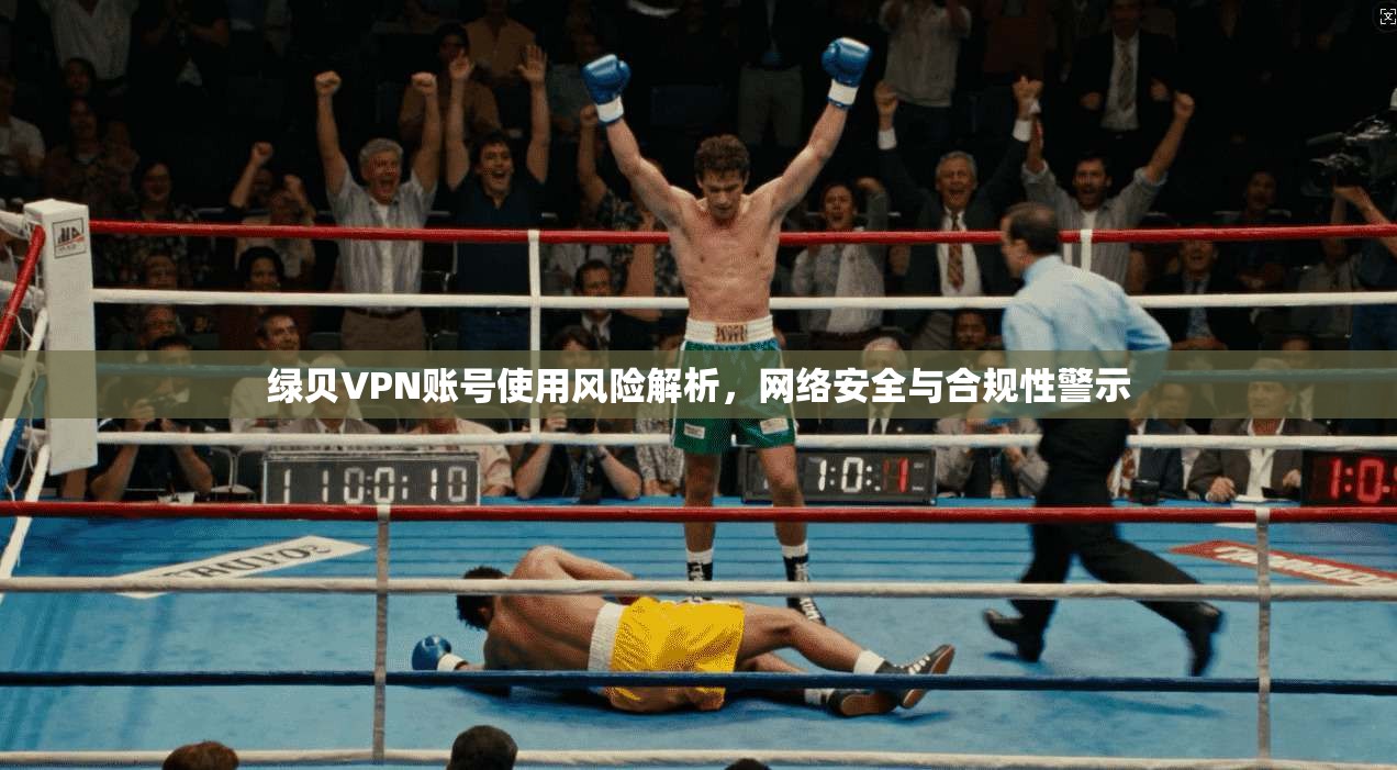 绿贝VPN账号使用风险解析,网络安全与合规性警示 绿贝VPN账号使用风险解析,网络安全与合规性警示