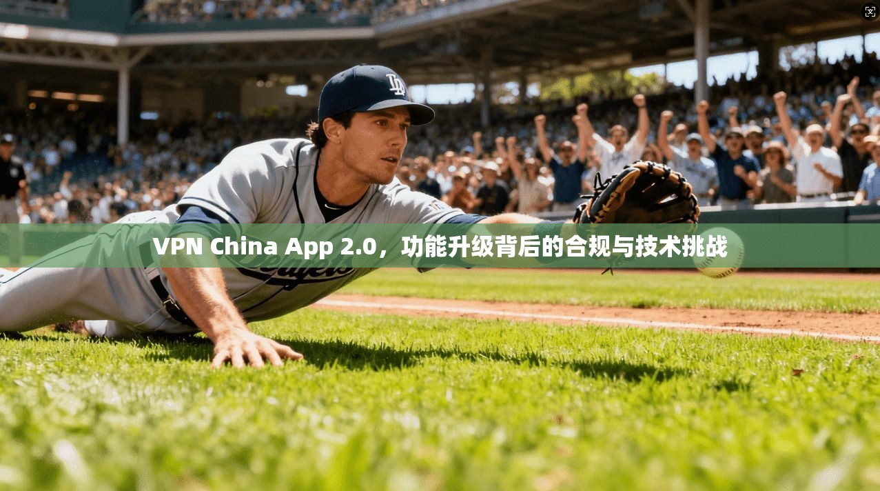 VPN China App 2.0,功能升级背后的合规与技术挑战 VPN China App 2.0,功能升级背后的合规与技术挑战