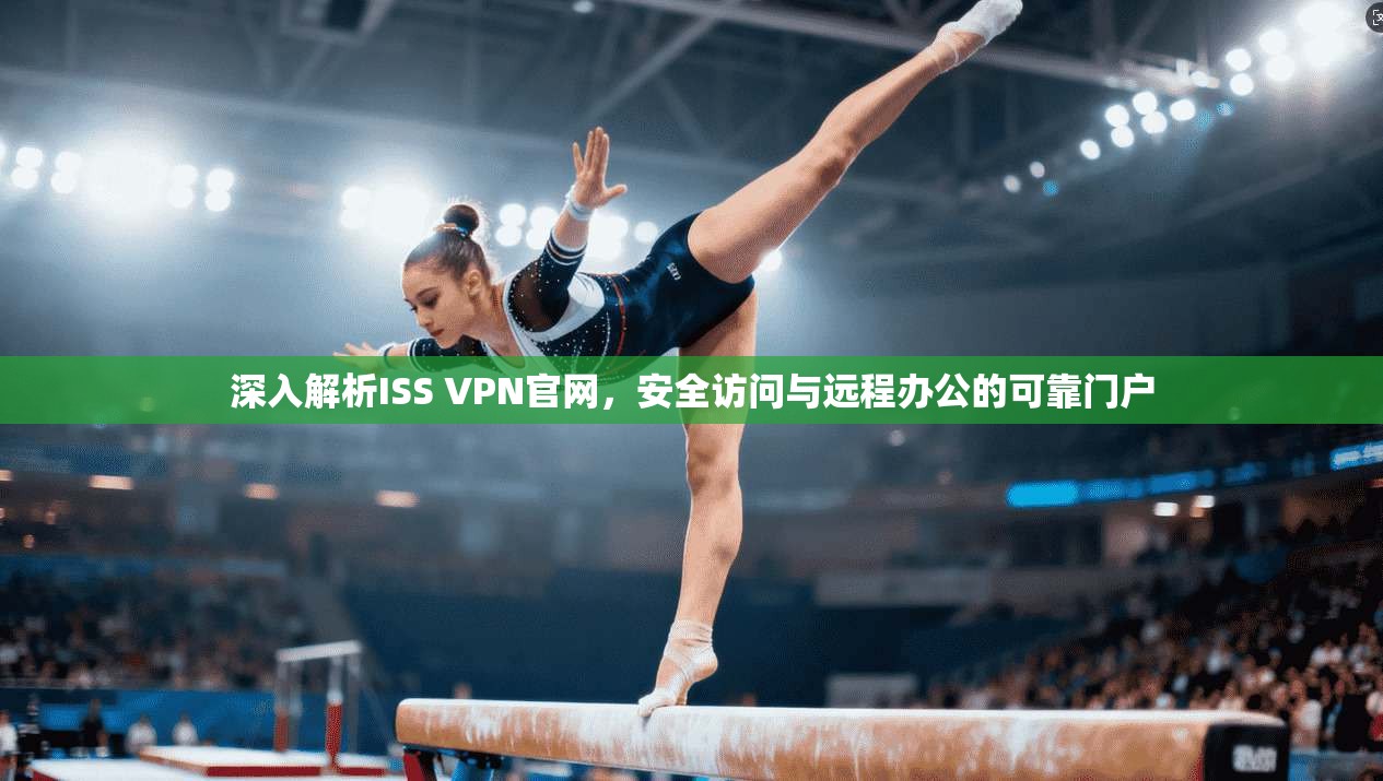 深入解析ISS VPN官网,安全访问与远程办公的可靠门户 深入解析ISS VPN官网,安全访问与远程办公的可靠门户