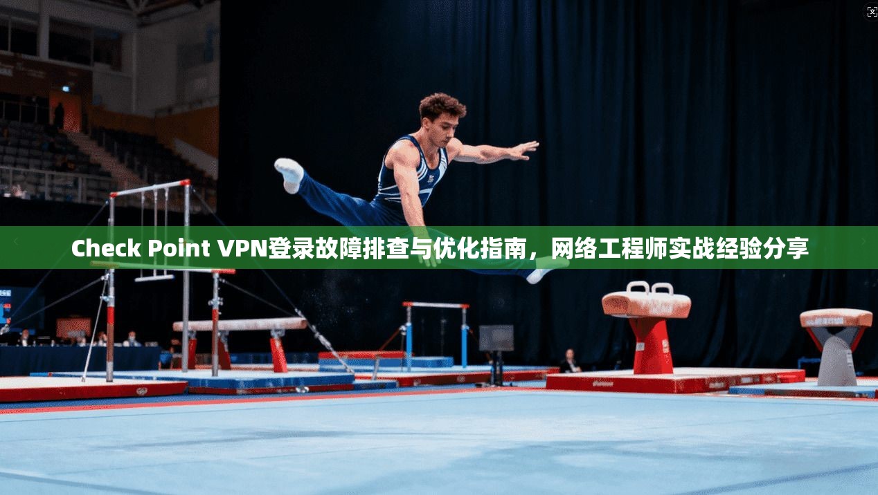 Check Point VPN登录故障排查与优化指南，网络工程师实战经验分享