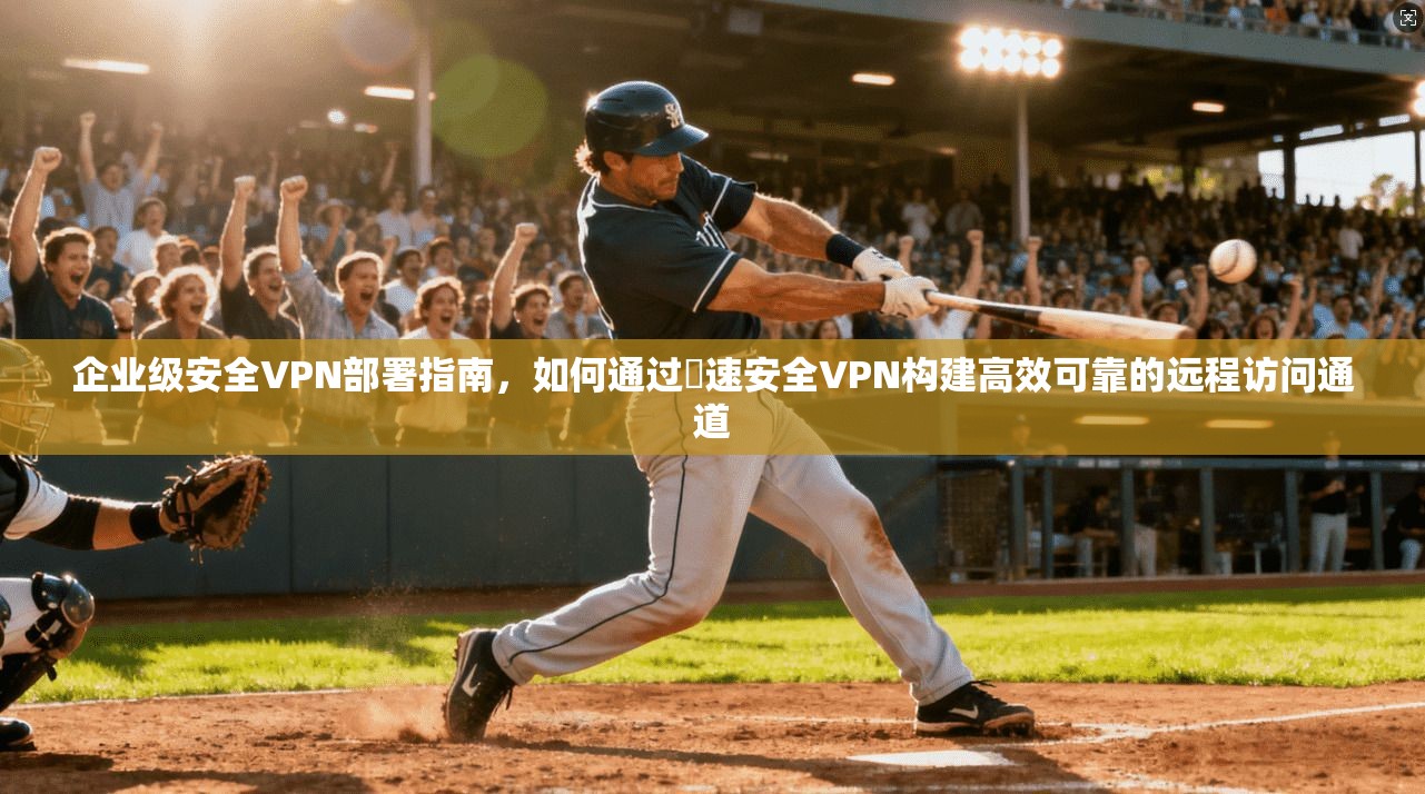 企业级安全VPN部署指南,如何通过榦速安全VPN构建高效可靠的远程访问通道 企业级安全VPN部署指南,如何通过榦速安全VPN构建高效可靠的远程访问通道