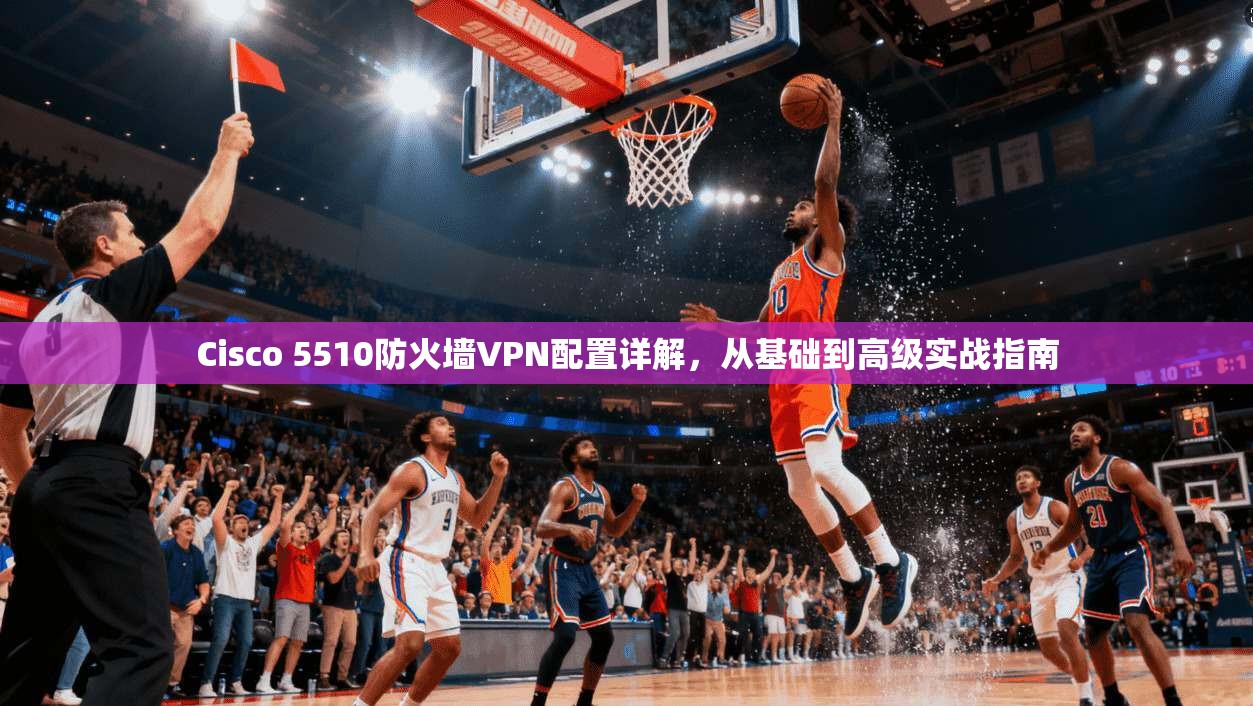 Cisco 5510防火墙VPN配置详解,从基础到高级实战指南 Cisco 5510防火墙VPN配置详解,从基础到高级实战指南