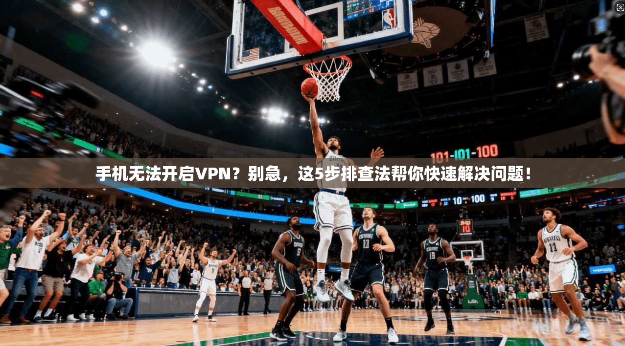手机无法开启VPN？别急，这5步排查法帮你快速解决问题！