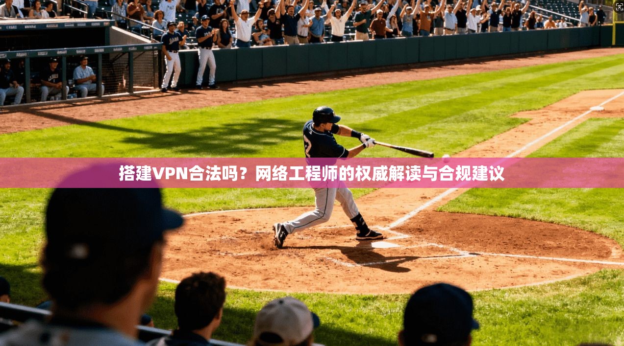 搭建VPN合法吗?网络工程师的权威解读与合规建议 搭建VPN合法吗?网络工程师的权威解读与合规建议