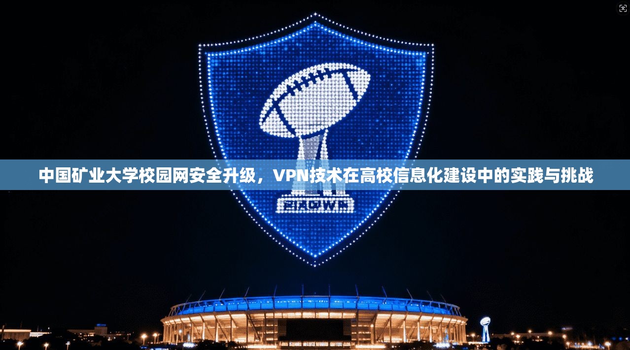 中国矿业大学校园网安全升级,VPN技术在高校信息化建设中的实践与挑战 中国矿业大学校园网安全升级,VPN技术在高校信息化建设中的实践与挑战
