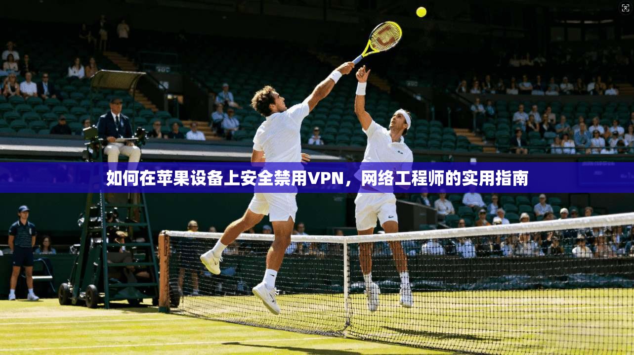 如何在苹果设备上安全禁用VPN,网络工程师的实用指南 如何在苹果设备上安全禁用VPN,网络工程师的实用指南