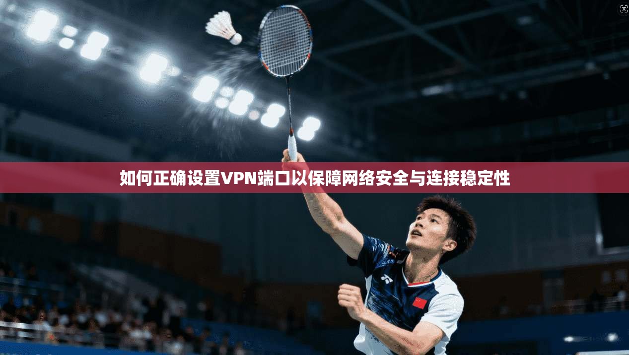 如何正确设置VPN端口以保障网络安全与连接稳定性