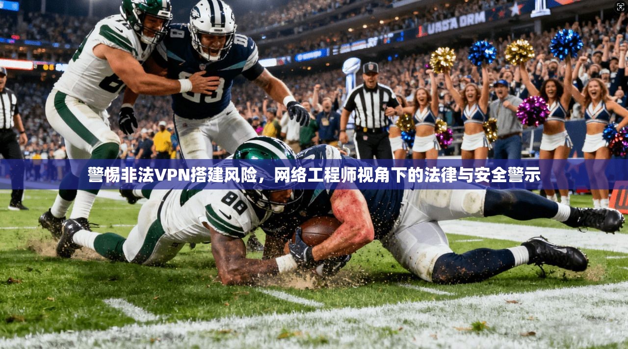 警惕非法VPN搭建风险，网络工程师视角下的法律与安全警示