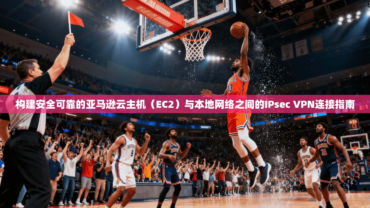 构建安全可靠的亚马逊云主机（EC2）与本地网络之间的IPsec VPN连接指南
