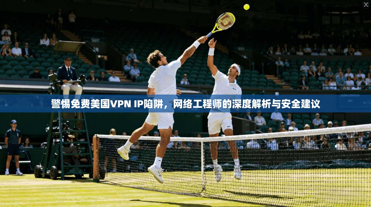 警惕免费美国VPN IP陷阱,网络工程师的深度解析与安全建议 警惕免费美国VPN IP陷阱,网络工程师的深度解析与安全建议