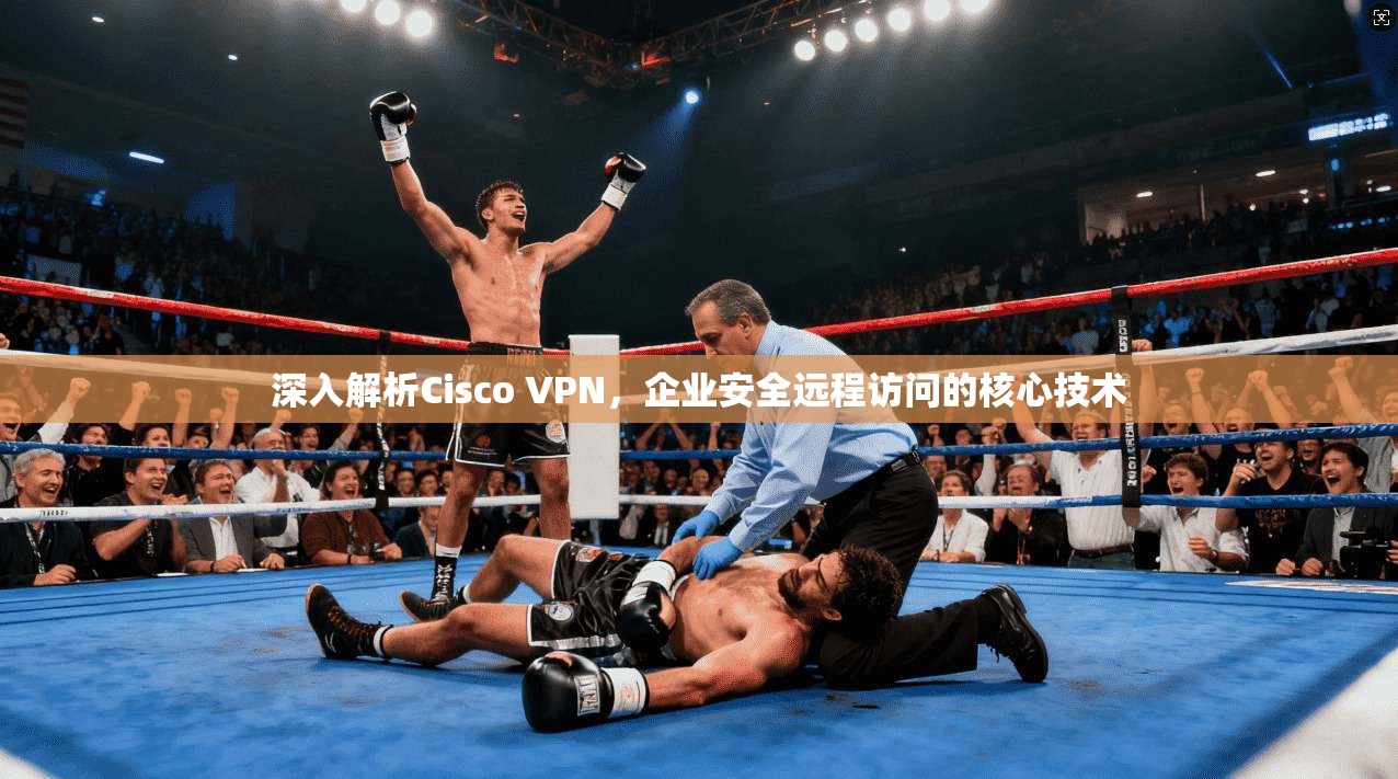 深入解析Cisco VPN,企业安全远程访问的核心技术 深入解析Cisco VPN,企业安全远程访问的核心技术