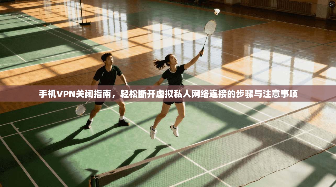 手机VPN关闭指南，轻松断开虚拟私人网络连接的步骤与注意事项