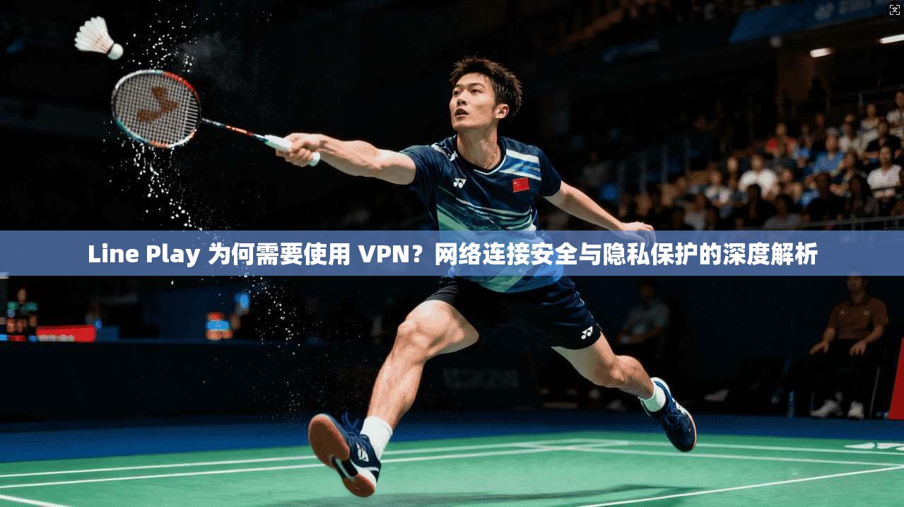 Line Play 为何需要使用 VPN？网络连接安全与隐私保护的深度解析