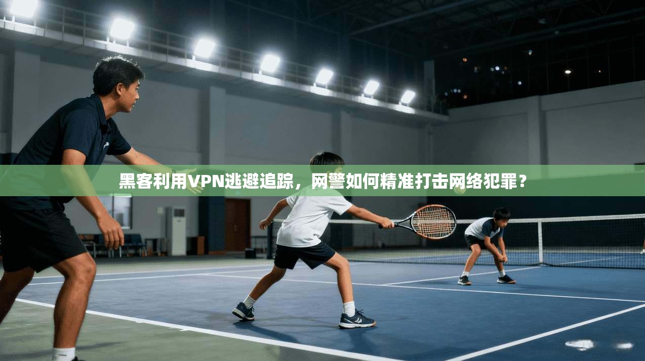 黑客利用VPN逃避追踪，网警如何精准打击网络犯罪？