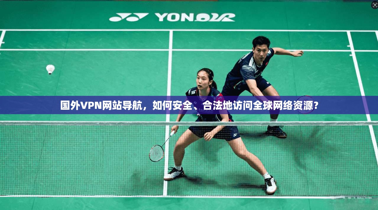 国外VPN网站导航,如何安全、合法地访问全球网络资源? 国外VPN网站导航,如何安全、合法地访问全球网络资源?